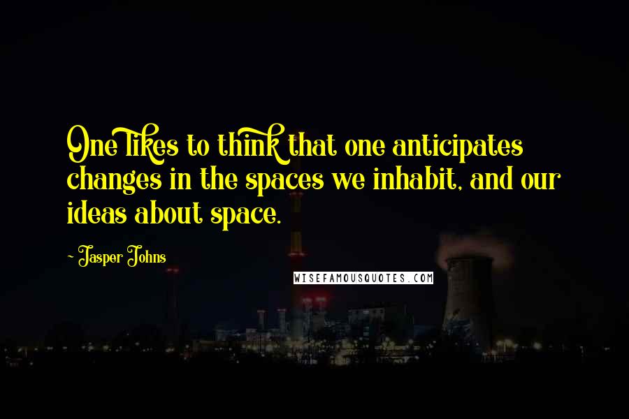 Jasper Johns quotes: One likes to think that one anticipates changes in the spaces we inhabit, and our ideas about space.