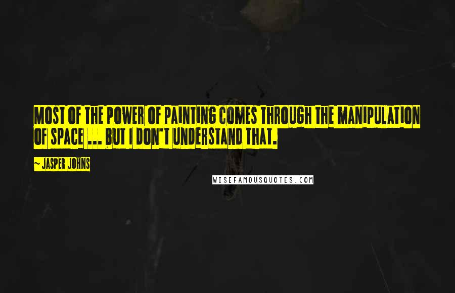 Jasper Johns quotes: Most of the power of painting comes through the manipulation of space ... but I don't understand that.