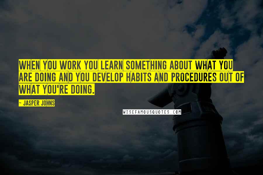 Jasper Johns quotes: When you work you learn something about what you are doing and you develop habits and procedures out of what you're doing.