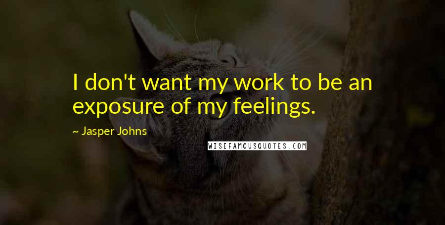 Jasper Johns quotes: I don't want my work to be an exposure of my feelings.