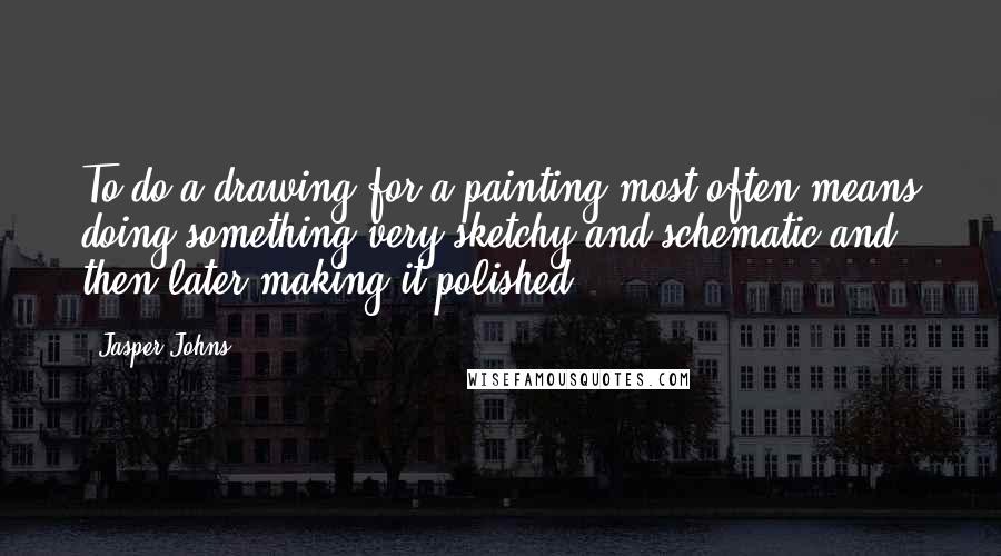 Jasper Johns quotes: To do a drawing for a painting most often means doing something very sketchy and schematic and then later making it polished.