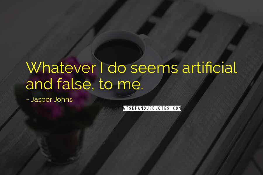 Jasper Johns quotes: Whatever I do seems artificial and false, to me.