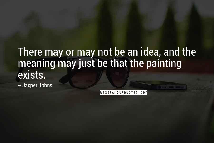 Jasper Johns quotes: There may or may not be an idea, and the meaning may just be that the painting exists.