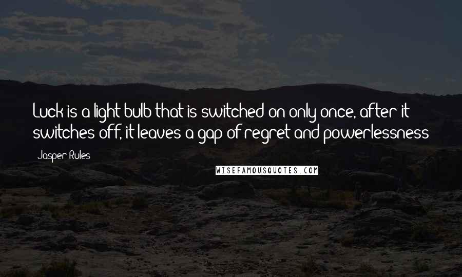 Jasper Rules quotes: Luck is a light bulb that is switched on only once, after it switches off, it leaves a gap of regret and powerlessness