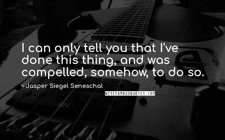 Jasper Siegel Seneschal quotes: I can only tell you that I've done this thing, and was compelled, somehow, to do so.