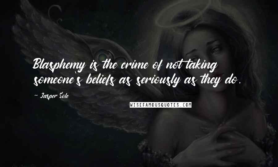 Jasper Sole quotes: Blasphemy is the crime of not taking someone's beliefs as seriously as they do.