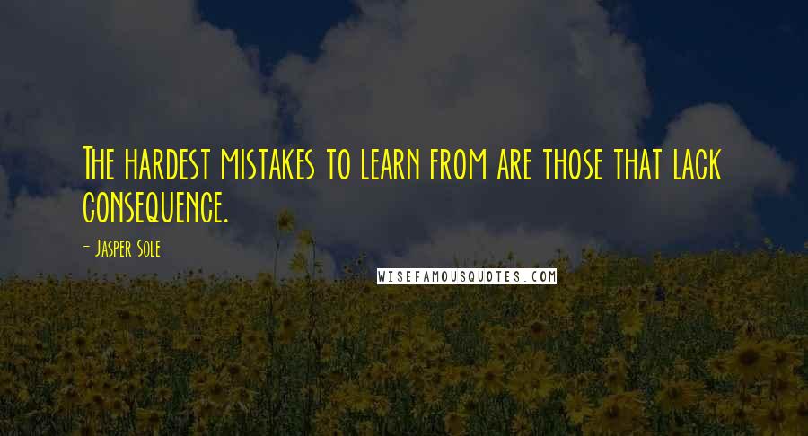 Jasper Sole quotes: The hardest mistakes to learn from are those that lack consequence.