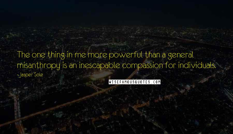 Jasper Sole quotes: The one thing in me more powerful than a general misanthropy is an inescapable compassion for individuals.