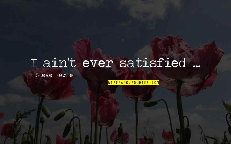 Jaswinder Grover Quotes By Steve Earle: I ain't ever satisfied ...