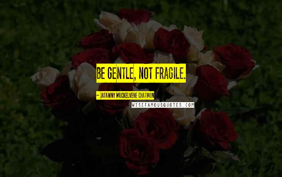 JaTawny Muckelvene Chatmon quotes: be gentle, not fragile.