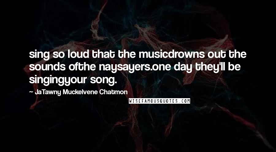 JaTawny Muckelvene Chatmon quotes: sing so loud that the musicdrowns out the sounds ofthe naysayers.one day they'll be singingyour song.