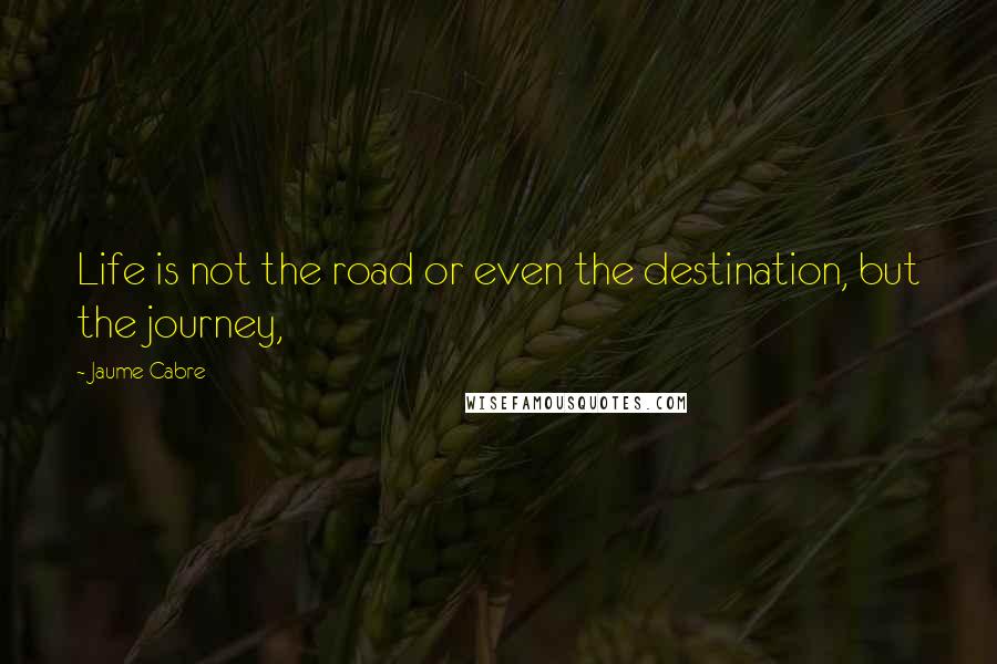 Jaume Cabre quotes: Life is not the road or even the destination, but the journey,