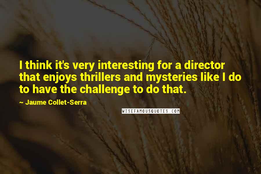 Jaume Collet-Serra quotes: I think it's very interesting for a director that enjoys thrillers and mysteries like I do to have the challenge to do that.