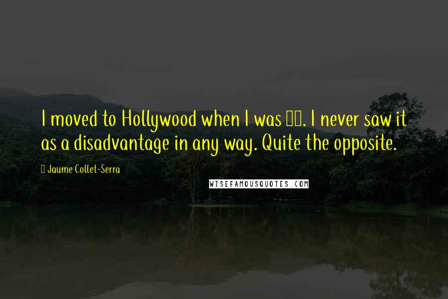 Jaume Collet-Serra quotes: I moved to Hollywood when I was 18. I never saw it as a disadvantage in any way. Quite the opposite.