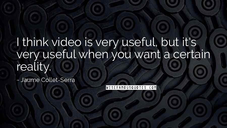 Jaume Collet-Serra quotes: I think video is very useful, but it's very useful when you want a certain reality.