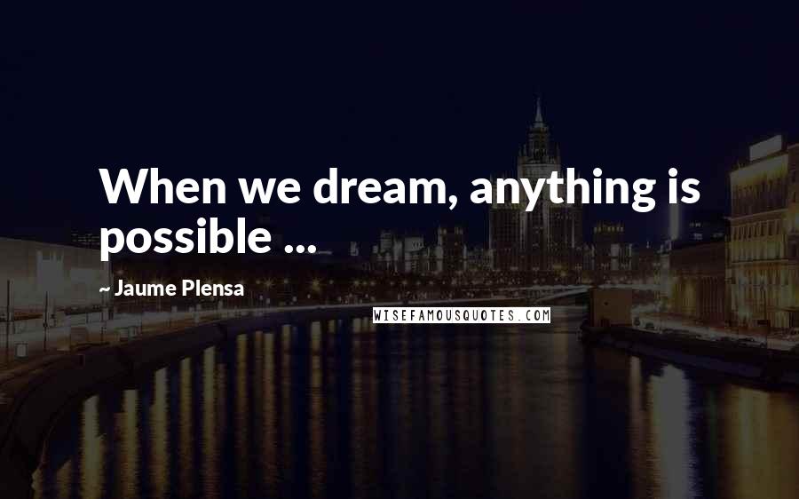 Jaume Plensa quotes: When we dream, anything is possible ...