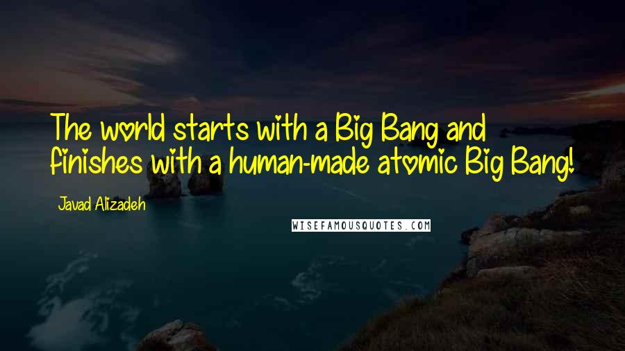 Javad Alizadeh quotes: The world starts with a Big Bang and finishes with a human-made atomic Big Bang!