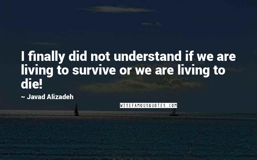 Javad Alizadeh quotes: I finally did not understand if we are living to survive or we are living to die!