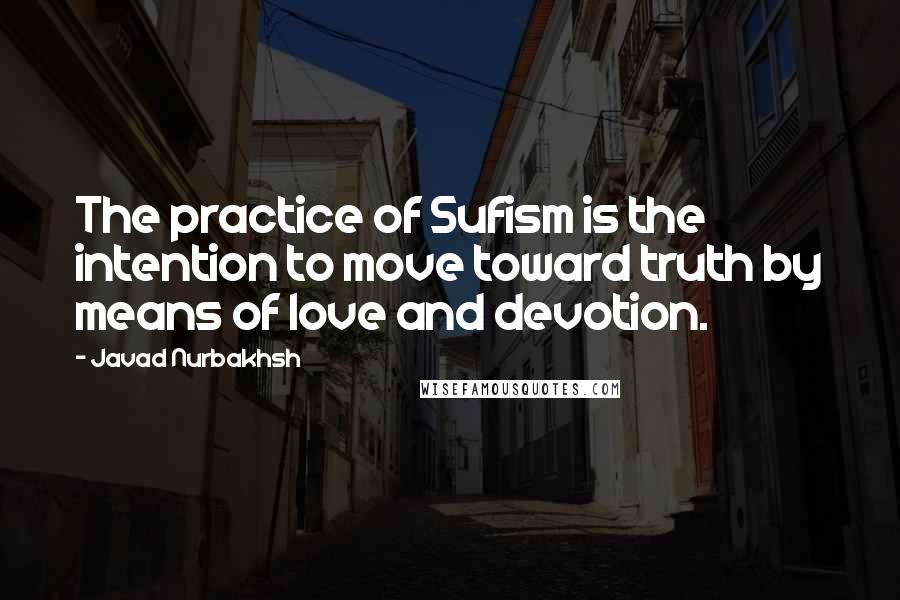 Javad Nurbakhsh quotes: The practice of Sufism is the intention to move toward truth by means of love and devotion.