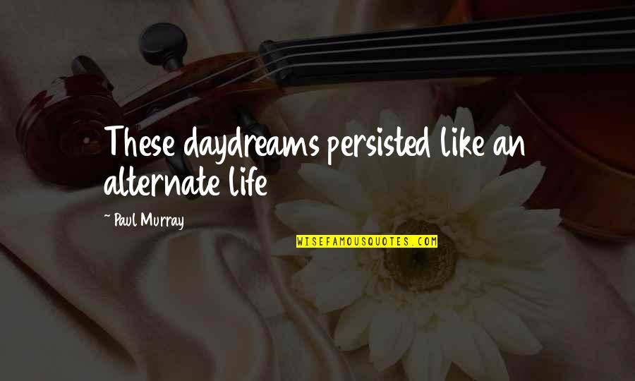 Javadi Hills Quotes By Paul Murray: These daydreams persisted like an alternate life Javadi Hills Quotes By Paul Murray: These daydreams persisted like an alternate life