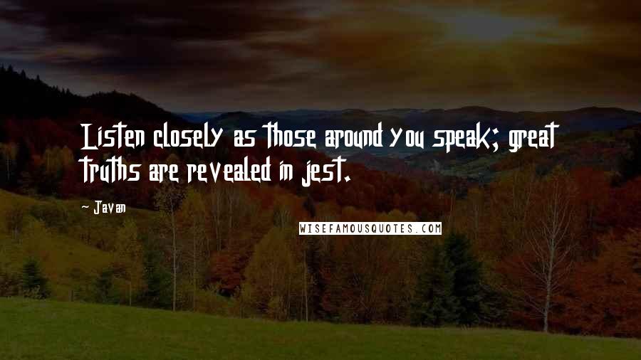 Javan quotes: Listen closely as those around you speak; great truths are revealed in jest.