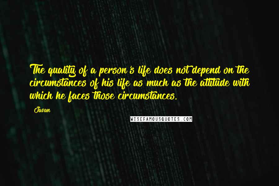 Javan quotes: The quality of a person's life does not depend on the circumstances of his life as much as the attitude with which he faces those circumstances.