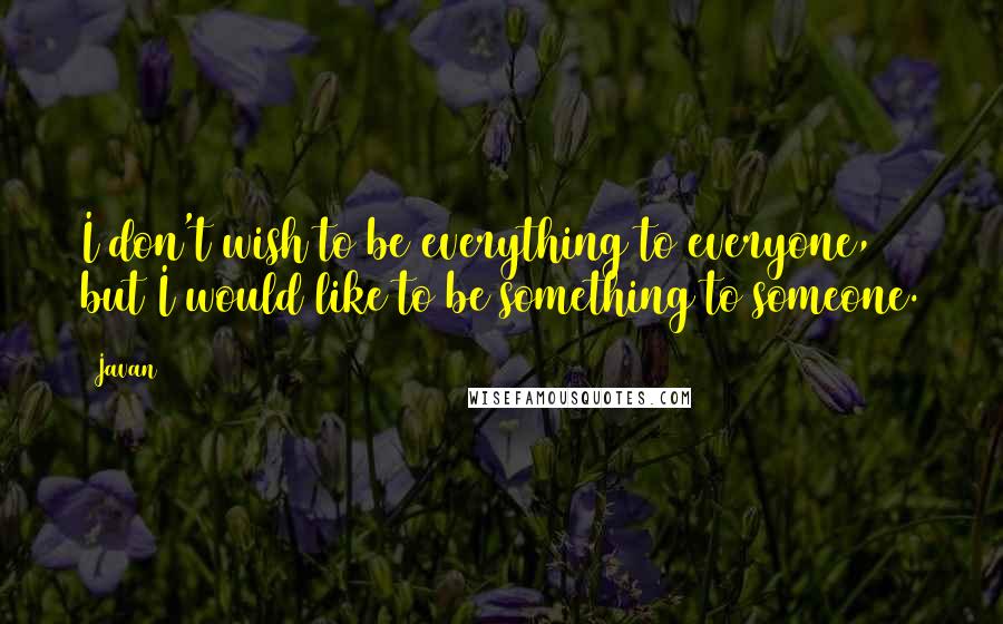 Javan quotes: I don't wish to be everything to everyone, but I would like to be something to someone.