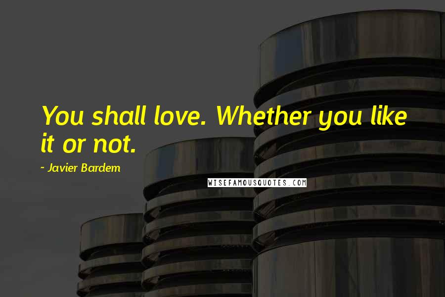 Javier Bardem quotes: You shall love. Whether you like it or not.