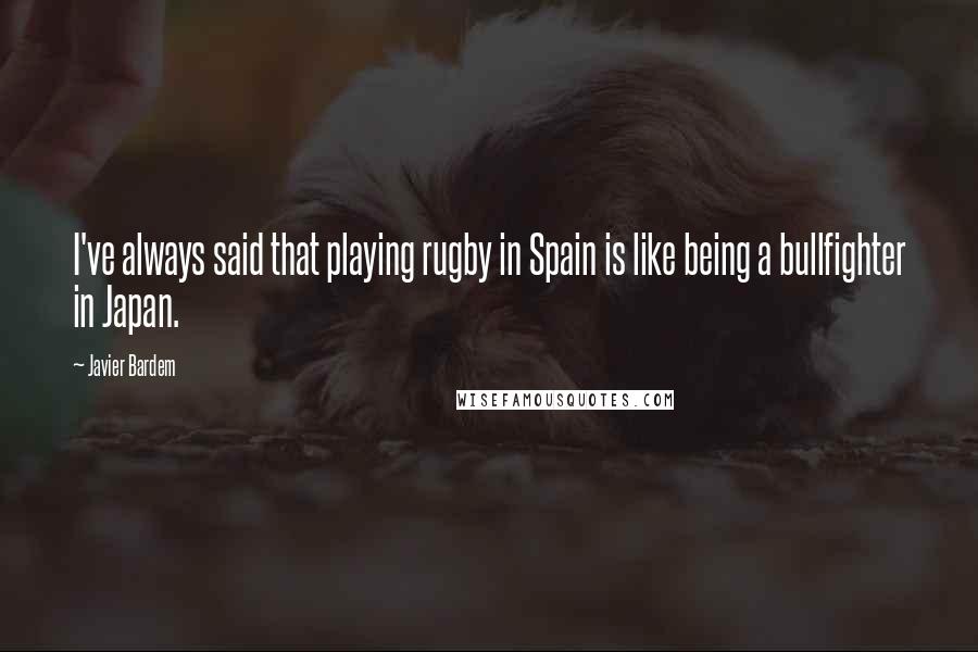 Javier Bardem quotes: I've always said that playing rugby in Spain is like being a bullfighter in Japan.