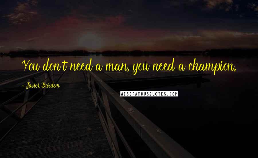 Javier Bardem quotes: You don't need a man, you need a champion.