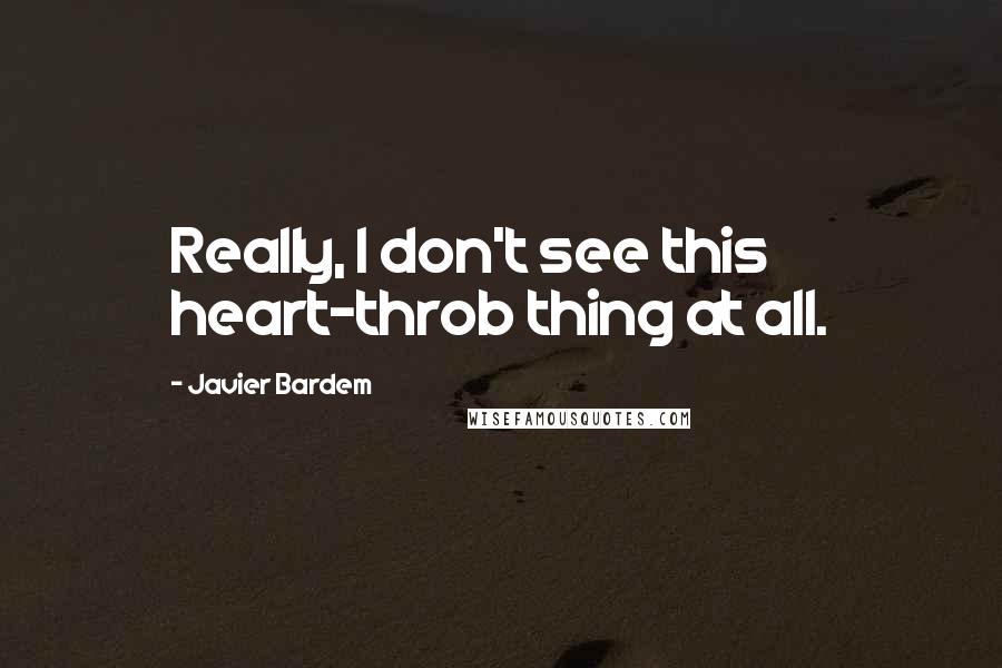 Javier Bardem quotes: Really, I don't see this heart-throb thing at all.
