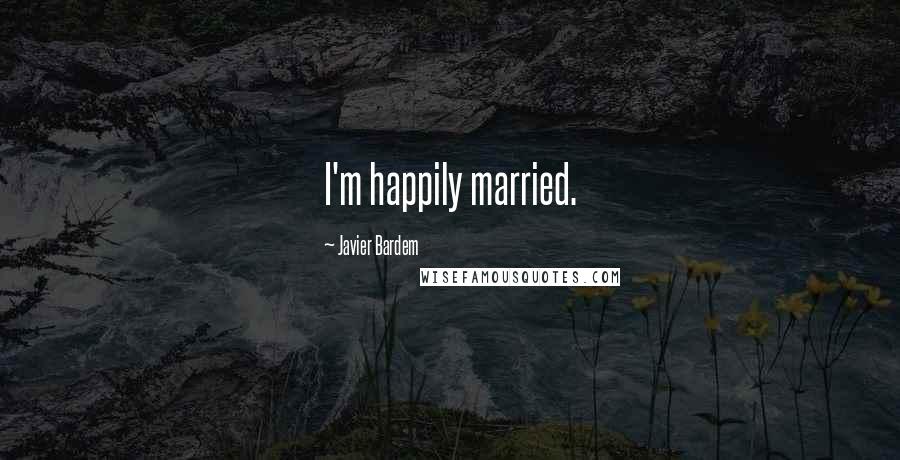 Javier Bardem quotes: I'm happily married.