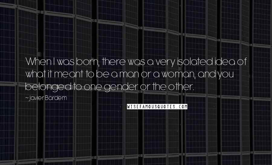 Javier Bardem quotes: When I was born, there was a very isolated idea of what it meant to be a man or a woman, and you belonged to one gender or the other. Javier Bardem quotes: When I was born, there was a very isolated idea of what it meant to be a man or a woman, and you belonged to one gender or the other.