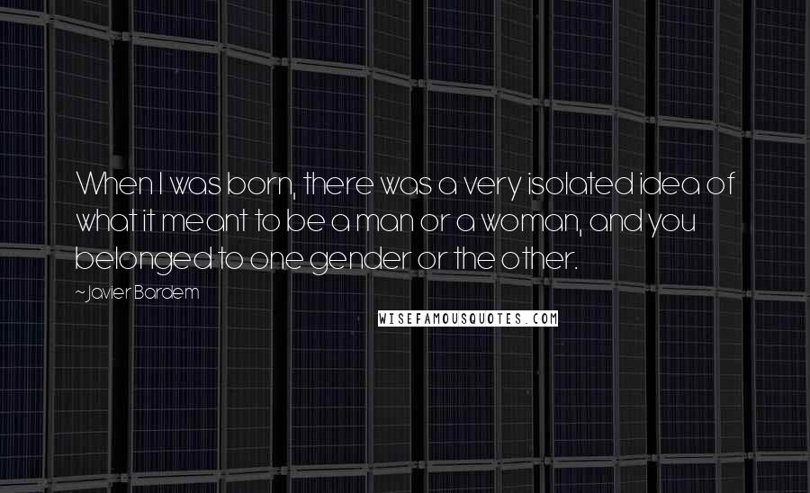 Javier Bardem quotes: When I was born, there was a very isolated idea of what it meant to be a man or a woman, and you belonged to one gender or the other.