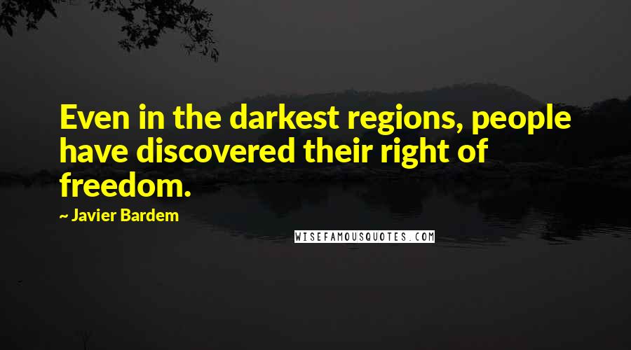 Javier Bardem quotes: Even in the darkest regions, people have discovered their right of freedom.