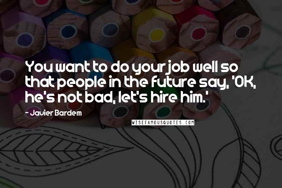 Javier Bardem quotes: You want to do your job well so that people in the future say, 'OK, he's not bad, let's hire him.'