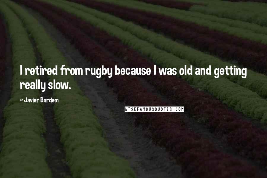 Javier Bardem quotes: I retired from rugby because I was old and getting really slow.