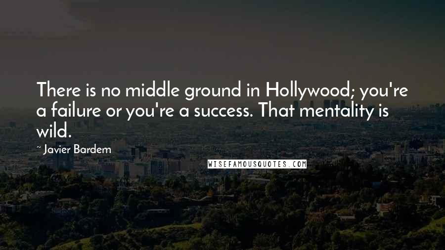 Javier Bardem quotes: There is no middle ground in Hollywood; you're a failure or you're a success. That mentality is wild. Javier Bardem quotes: There is no middle ground in Hollywood; you're a failure or you're a success. That mentality is wild.