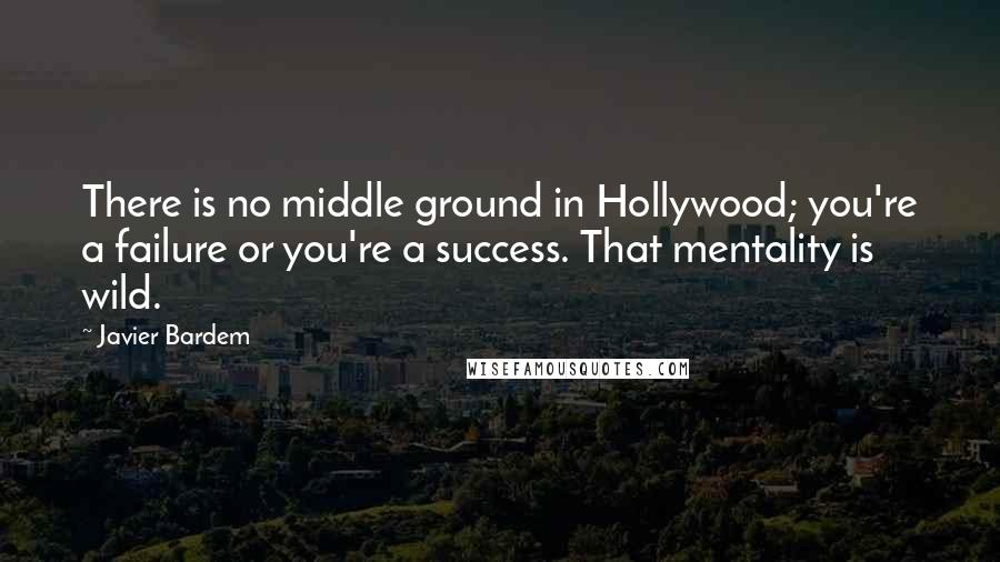 Javier Bardem quotes: There is no middle ground in Hollywood; you're a failure or you're a success. That mentality is wild.