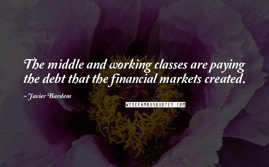 Javier Bardem quotes: The middle and working classes are paying the debt that the financial markets created.