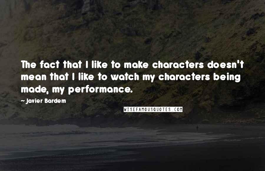 Javier Bardem quotes: The fact that I like to make characters doesn't mean that I like to watch my characters being made, my performance. Javier Bardem quotes: The fact that I like to make characters doesn't mean that I like to watch my characters being made, my performance.