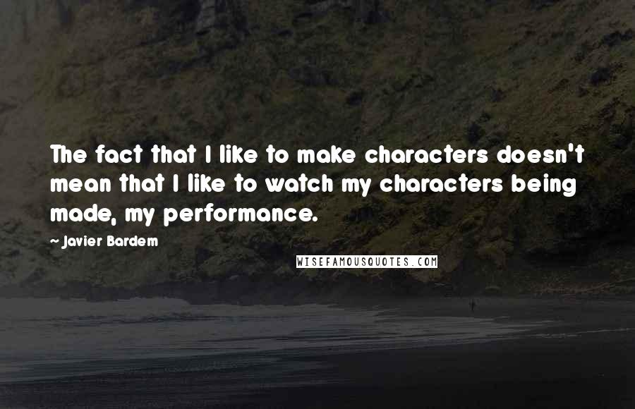 Javier Bardem quotes: The fact that I like to make characters doesn't mean that I like to watch my characters being made, my performance.