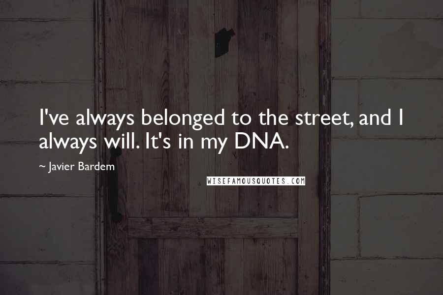 Javier Bardem quotes: I've always belonged to the street, and I always will. It's in my DNA.