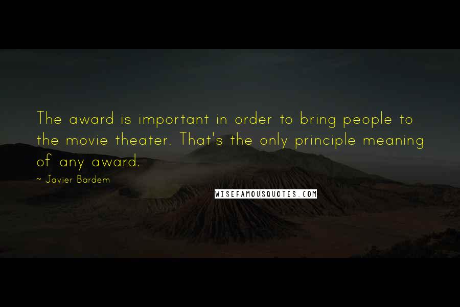 Javier Bardem quotes: The award is important in order to bring people to the movie theater. That's the only principle meaning of any award. Javier Bardem quotes: The award is important in order to bring people to the movie theater. That's the only principle meaning of any award.
