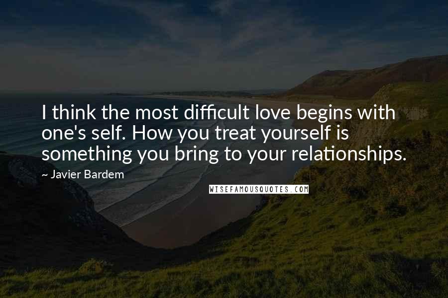 Javier Bardem quotes: I think the most difficult love begins with one's self. How you treat yourself is something you bring to your relationships. Javier Bardem quotes: I think the most difficult love begins with one's self. How you treat yourself is something you bring to your relationships.