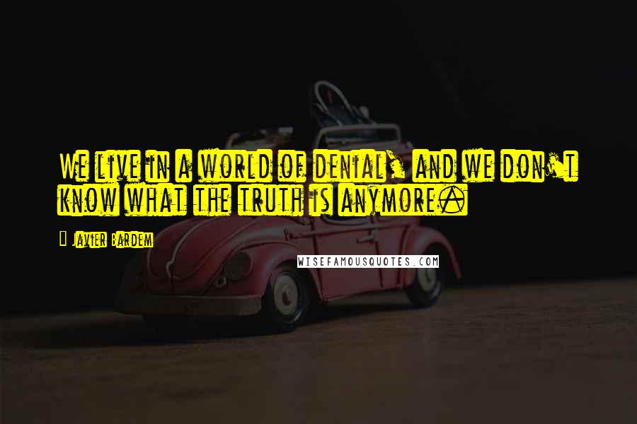 Javier Bardem quotes: We live in a world of denial, and we don't know what the truth is anymore.