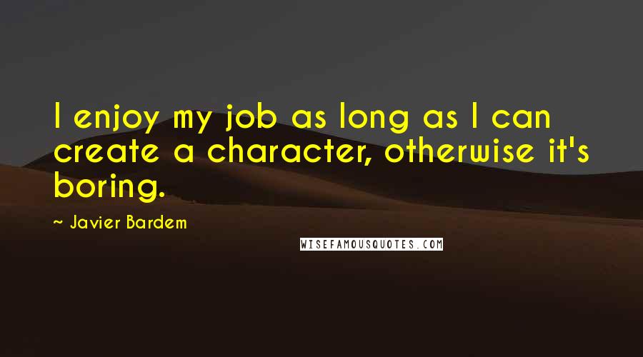 Javier Bardem quotes: I enjoy my job as long as I can create a character, otherwise it's boring.