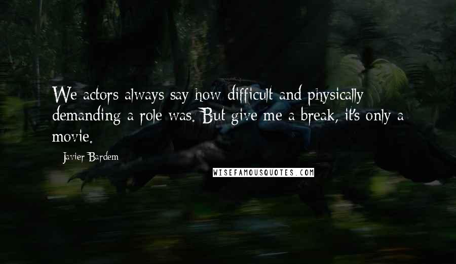 Javier Bardem quotes: We actors always say how difficult and physically demanding a role was. But give me a break, it's only a movie.