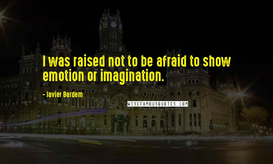 Javier Bardem quotes: I was raised not to be afraid to show emotion or imagination.