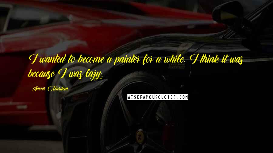 Javier Bardem quotes: I wanted to become a painter for a while. I think it was because I was lazy.